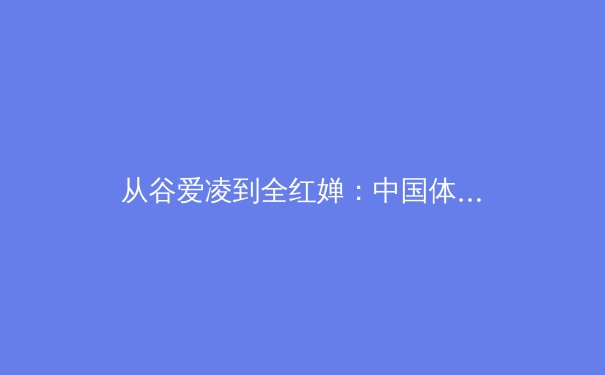 从谷爱凌到全红婵：中国体育新偶像的崛起与时代价值 - 3