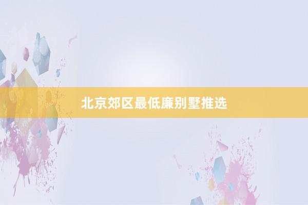 北京郊区最低廉别墅推选