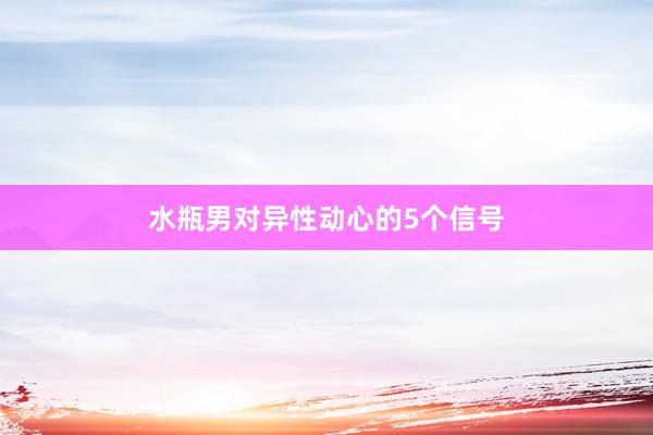 水瓶男对异性动心的5个信号